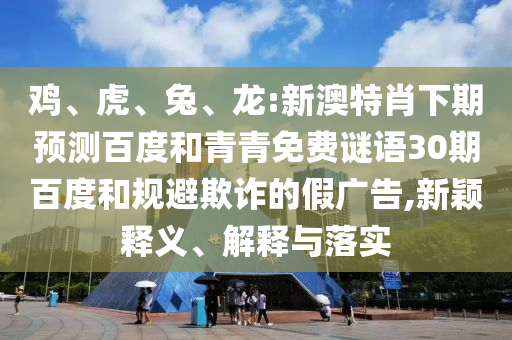 鸡、虎、兔、龙:新澳特肖下期预测百度和青青免费谜语30期百度和规避欺诈的假广告,新颖释义、解释与落实