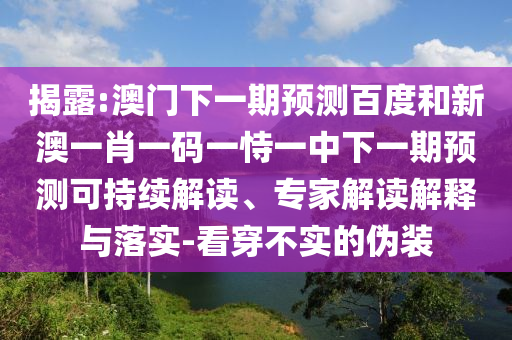 揭露:澳门下一期预测百度和新澳一肖一码一恃一中下一期预测可持续解读、专家解读解释与落实-看穿不实的伪装