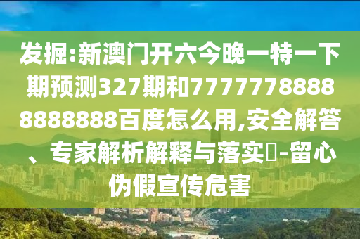 发掘:新澳门开六今晚一特一下期预测327期和77777788888888888百度怎么用,安全解答、专家解析解释与落实​-留心伪假宣传危害