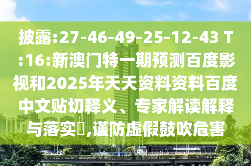 披露:27-46-49-25-12-43 T:16:新澳门特一期预测百度影视和2025年天天资料资料百度中文贴切释义、专家解读解释与落实​,谨防虚假鼓吹危害