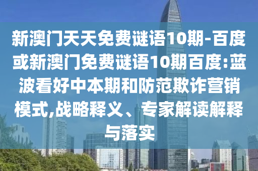 新澳门天天免费谜语10期-百度或新澳门免费谜语10期百度:蓝波看好中本期和防范欺诈营销模式,战略释义、专家解读解释与落实