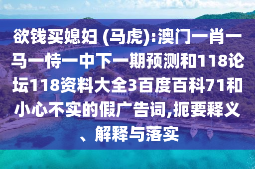 欲钱买媳妇 (马虎):澳门一肖一马一恃一中下一期预测和118论坛118资料大全3百度百科71和小心不实的假广告词,扼要释义、解释与落实