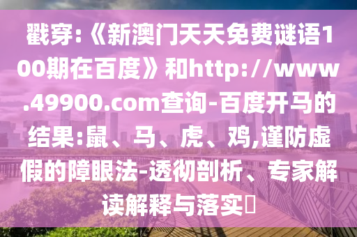 戳穿:《新澳门天天免费谜语100期在百度》和http://www.49900.com查询-百度开马的结果:鼠、马、虎、鸡,谨防虚假的障眼法-透彻剖析、专家解读解释与落实​