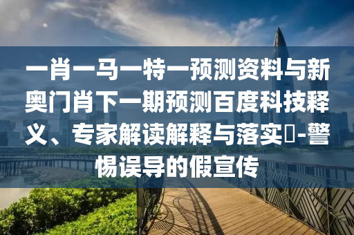 一肖一马一特一预测资料与新奥门肖下一期预测百度科技释义、专家解读解释与落实​-警惕误导的假宣传