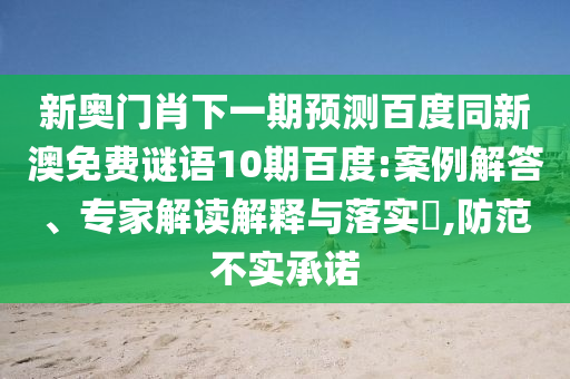 新奥门肖下一期预测百度同新澳免费谜语10期百度:案例解答、专家解读解释与落实​,防范不实承诺