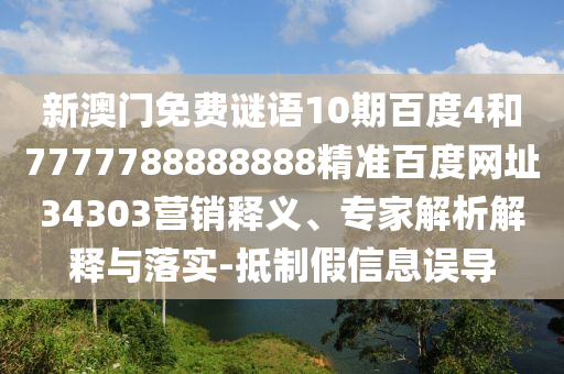 新澳门免费谜语10期百度4和7777788888888精准百度网址34303营销释义、专家解析解释与落实-抵制假信息误导