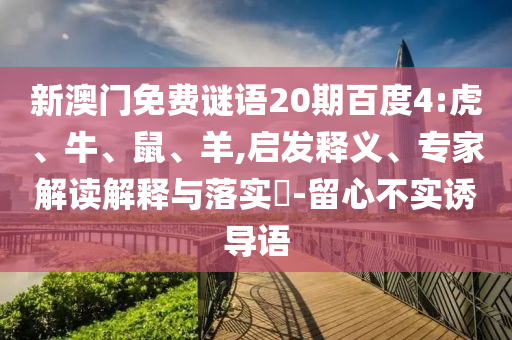 新澳门免费谜语20期百度4:虎、牛、鼠、羊,启发释义、专家解读解释与落实​-留心不实诱导语