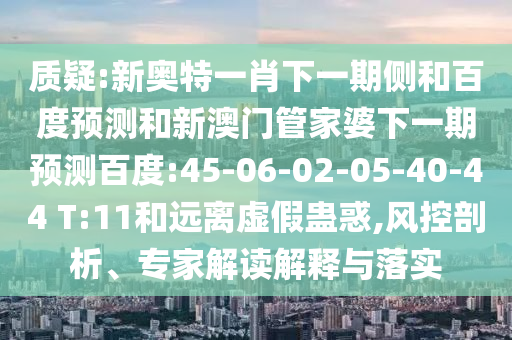 质疑:新奥特一肖下一期侧和百度预测和新澳门管家婆下一期预测百度:45-06-02-05-40-44 T:11和远离虚假蛊惑,风控剖析、专家解读解释与落实