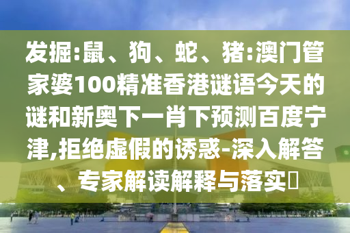 发掘:鼠、狗、蛇、猪:澳门管家婆100精准香港谜语今天的谜和新奥下一肖下预测百度宁津,拒绝虚假的诱惑-深入解答、专家解读解释与落实​