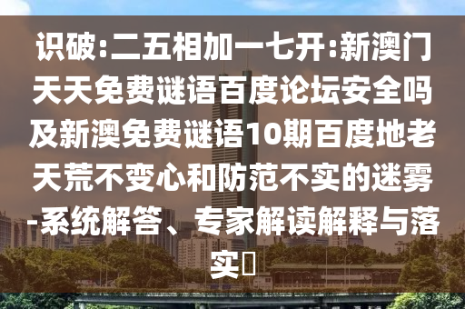 识破:二五相加一七开:新澳门天天免费谜语百度论坛安全吗及新澳免费谜语10期百度地老天荒不变心和防范不实的迷雾-系统解答、专家解读解释与落实​