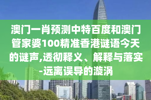 澳门一肖预测中特百度和澳门管家婆100精准香港谜语今天的谜声,透彻释义、解释与落实-远离误导的漩涡