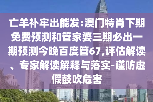 亡羊补牢出能发:澳门特肖下期免费预测和管家婆三期必出一期预测今晚百度管67,评估解读、专家解读解释与落实-谨防虚假鼓吹危害