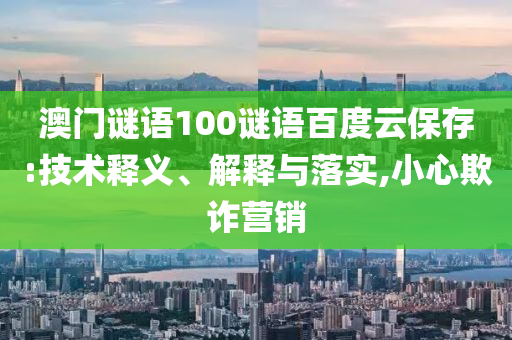 澳门谜语100谜语百度云保存:技术释义、解释与落实,小心欺诈营销
