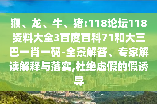 猴、龙、牛、猪:118论坛118资料大全3百度百科71和大三巴一肖一码-全景解答、专家解读解释与落实,杜绝虚假的假诱导