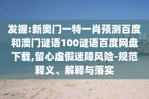 发掘:新奥门一特一肖预测百度和澳门谜语100谜语百度网盘下载,留心虚假迷障风险-规范释义、解释与落实