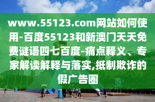 www.55123.com网站如何使用-百度55123和新澳门天天免费谜语四七百度-痛点释义、专家解读解释与落实,抵制欺诈的假广告圈