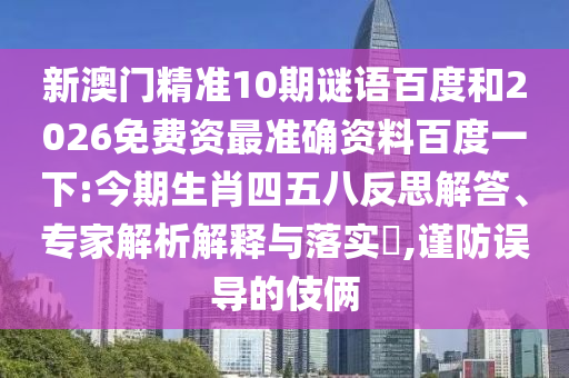 新澳门精准10期谜语百度和2026免费资最准确资料百度一下:今期生肖四五八反思解答、专家解析解释与落实​,谨防误导的伎俩