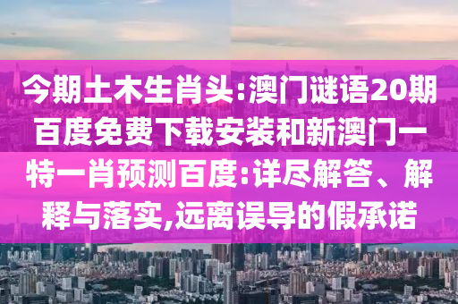 今期土木生肖头:澳门谜语20期百度免费下载安装和新澳门一特一肖预测百度:详尽解答、解释与落实,远离误导的假承诺