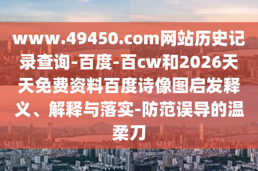 www.49450.com网站历史记录查询-百度-百cw和2026天天免费资料百度诗像图启发释义、解释与落实-防范误导的温柔刀