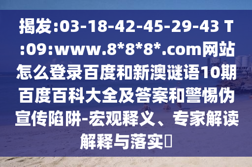 揭发:03-18-42-45-29-43 T:09:www.8*8*8*.com网站怎么登录百度和新澳谜语10期百度百科大全及答案和警惕伪宣传陷阱-宏观释义、专家解读解释与落实