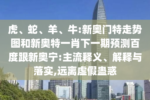 虎、蛇、羊、牛:新奥门特走势图和新奥特一肖下一期预测百度跟新奥宁:主流释义、解释与落实,远离虚假蛊惑