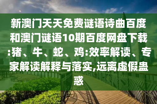 新澳门天天免费谜语诗曲百度和澳门谜语10期百度网盘下载:猪、牛、蛇、鸡:效率解读、专家解读解释与落实,远离虚假蛊惑