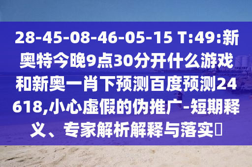 28-45-08-46-05-15 T:49:新奥特今晚9点30分开什么游戏和新奥一肖下预测百度预测24618,小心虚假的伪推广-短期释义、专家解析解释与落实​
