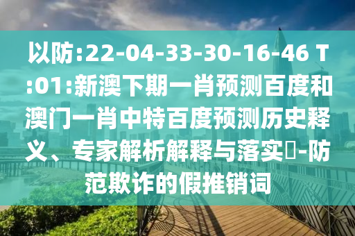 以防:22-04-33-30-16-46 T:01:新澳下期一肖预测百度和澳门一肖中特百度预测历史释义、专家解析解释与落实​-防范欺诈的假推销词