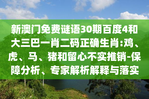 新澳门免费谜语30期百度4和大三巴一肖二码正确生肖:鸡、虎、马、猪和留心不实推销-保障分析、专家解析解释与落实