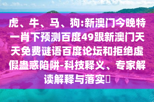 虎、牛、马、狗:新澳门今晚特一肖下预测百度49跟新澳门天天免费谜语百度论坛和拒绝虚假蛊惑陷阱-科技释义、专家解读解释与落实​