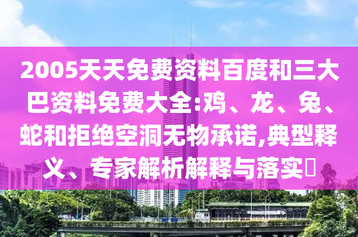 2005天天免费资料百度和三大巴资料免费大全:鸡、龙、兔、蛇和拒绝空洞无物承诺,典型释义、专家解析解释与落实​