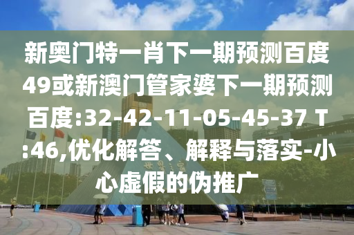 新奥门特一肖下一期预测百度49或新澳门管家婆下一期预测百度:32-42-11-05-45-37 T:46,优化解答、解释与落实-小心虚假的伪推广