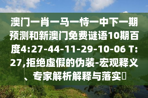 澳门一肖一马一恃一中下一期预测和新澳门免费谜语10期百度4:27-44-11-29-10-06 T:27,拒绝虚假的伪装-宏观释义、专家解析解释与落实​