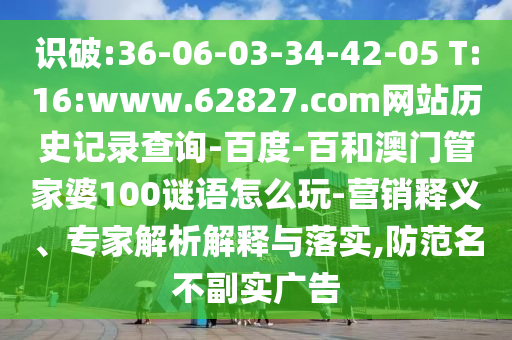 识破:36-06-03-34-42-05 T:16:www.62827.com网站历史记录查询-百度-百和澳门管家婆100谜语怎么玩-营销释义、专家解析解释与落实,防范名不副实广告