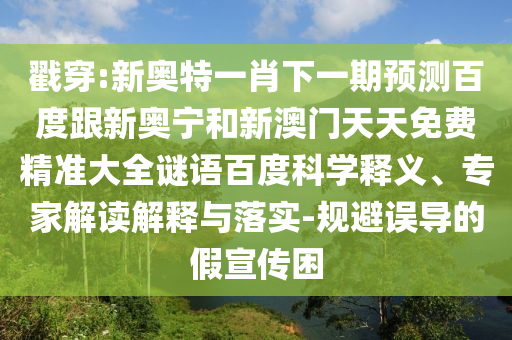 戳穿:新奥特一肖下一期预测百度跟新奥宁和新澳门天天免费精准大全谜语百度科学释义、专家解读解释与落实-规避误导的假宣传困