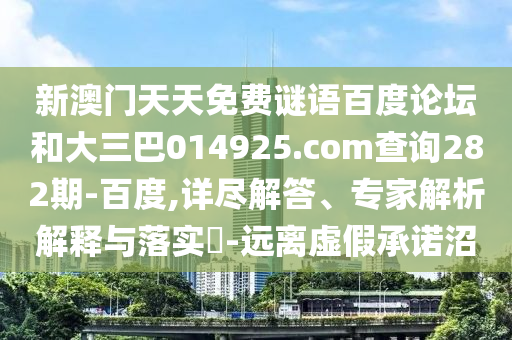 新澳门天天免费谜语百度论坛和大三巴014925.com查询282期-百度,详尽解答、专家解析解释与落实​-远离虚假承诺沼