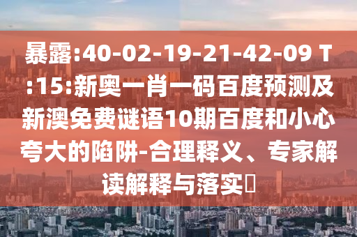 暴露:40-02-19-21-42-09 T:15:新奥一肖一码百度预测及新澳免费谜语10期百度和小心夸大的陷阱-合理释义、专家解读解释与落实​