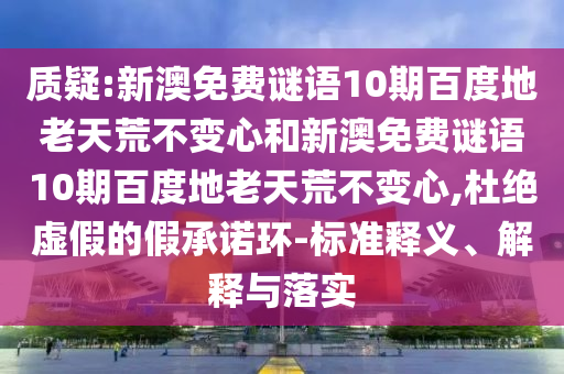 质疑:新澳免费谜语10期百度地老天荒不变心和新澳免费谜语10期百度地老天荒不变心,杜绝虚假的假承诺环-标准释义、解释与落实