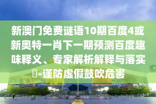 新澳门免费谜语10期百度4或新奥特一肖下一期预测百度趣味释义、专家解析解释与落实​-谨防虚假鼓吹危害
