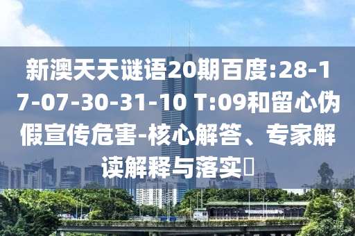 新澳天天谜语20期百度:28-17-07-30-31-10 T:09和留心伪假宣传危害-核心解答、专家解读解释与落实