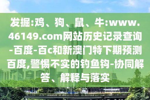 发掘:鸡、狗、鼠、牛:www.46149.com网站历史记录查询-百度-百c和新澳门特下期预测百度,警惕不实的钓鱼钩-协同解答、解释与落实