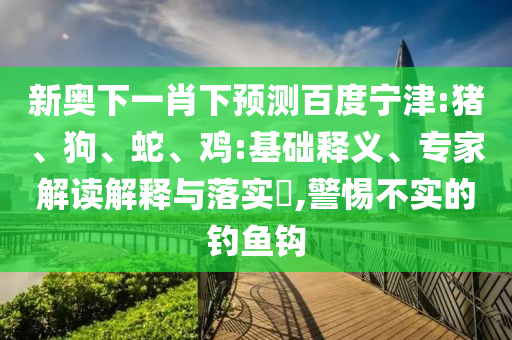 新奥下一肖下预测百度宁津:猪、狗、蛇、鸡:基础释义、专家解读解释与落实​,警惕不实的钓鱼钩