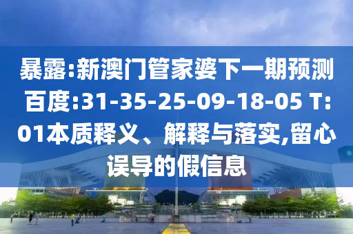 暴露:新澳门管家婆下一期预测百度:31-35-25-09-18-05 T:01本质释义、解释与落实,留心误导的假信息