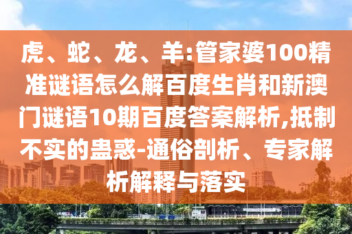 虎、蛇、龙、羊:管家婆100精准谜语怎么解百度生肖和新澳门谜语10期百度答案解析,抵制不实的蛊惑-通俗剖析、专家解析解释与落实