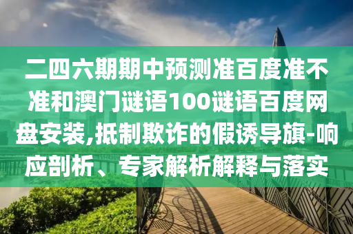 二四六期期中预测准百度准不准和澳门谜语100谜语百度网盘安装,抵制欺诈的假诱导旗-响应剖析、专家解析解释与落实