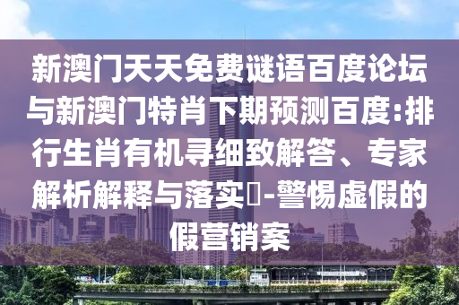新澳门天天免费谜语百度论坛与新澳门特肖下期预测百度:排行生肖有机寻细致解答、专家解析解释与落实​-警惕虚假的假营销案