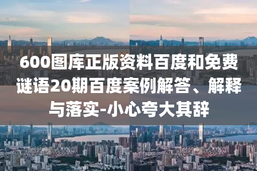 600图库正版资料百度和免费谜语20期百度案例解答、解释与落实-小心夸大其辞