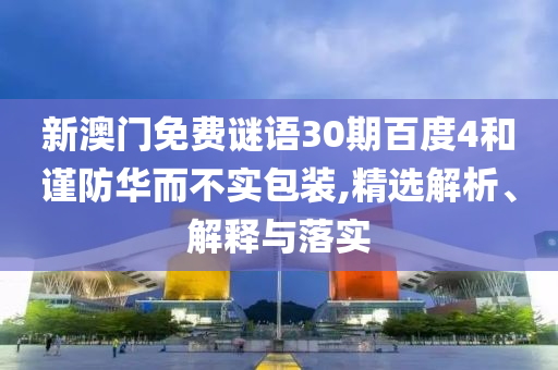 新澳门免费谜语30期百度4和谨防华而不实包装,精选解析、解释与落实