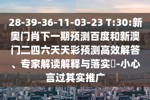 28-39-36-11-03-23 T:30:新奥门肖下一期预测百度和新澳门二四六天天彩预测高效解答、专家解读解释与落实​-小心言过其实推广