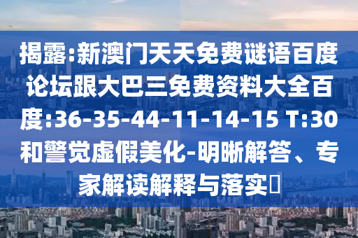 揭露:新澳门天天免费谜语百度论坛跟大巴三免费资料大全百度:36-35-44-11-14-15 T:30和警觉虚假美化-明晰解答、专家解读解释与落实​